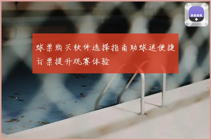 球票购买软件选择指南助球迷便捷订票提升观赛体验