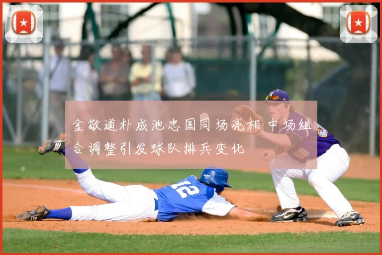 金敬道朴成池忠国同场亮相 中场组合调整引发球队排兵变化