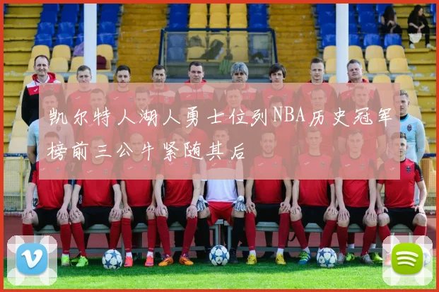 凯尔特人湖人勇士位列NBA历史冠军榜前三公牛紧随其后
