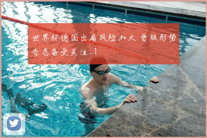 世界杯德国出局风险加大 晋级形势告急备受关注_1