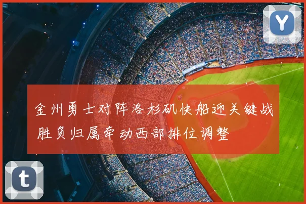 金州勇士对阵洛杉矶快船迎关键战 胜负归属牵动西部排位调整
