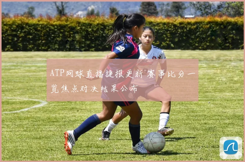 ATP网球直播捷报更新 赛事比分一览焦点对决结果公布